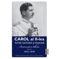 Carol al II-lea intre datorie si pasiune Vol.1 Insemnari zilnice 1904-1939 - Marcel D. Ciuca, Narcis Dorin Ion