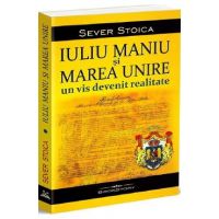 Iuliu Maniu si Marea Unire. Un vis devenit realitate - Sever Stoica