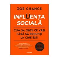 Influenta sociala. Cum sa obtii ce vrei fara sa renunti la cine esti - Zoe Chance