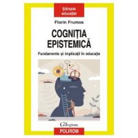 Cognitia epistemica. Fundamente si implicatii in educatie - Florin Frumos