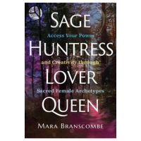 Sage, Huntress, Lover, Queen: Access Your Power and Creativity Through Sacred Female Archetypes - Mara Branscombe