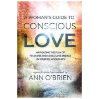 A Woman's Guide to Conscious Love: Navigating the Play of Feminine and Masculine Energy in Your Relationships - Ann O'brien