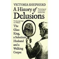A History of Delusions: The Glass King, a Substitute Husband and a Walking Corpse - Victoria Shepherd