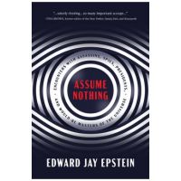 Assume Nothing: Encounters with Assassins, Spies, Presidents, and Would-Be Masters of the Universe - Edward Jay Epstein