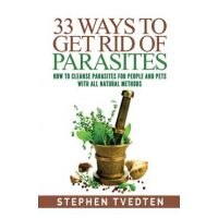 33 Ways To Get Rid of Parasites: How To Cleanse Parasites For People and Pets With All Natural Methods - Stephen Tvedten
