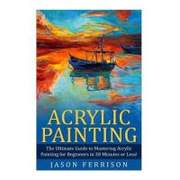 Acrylic Painting: The Ultimate Guide to Mastering Acrylic Painting for Beginners in 30 Minutes or Less! [Booklet] - Jason Ferrison