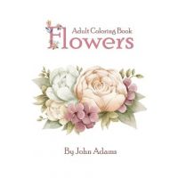 Flowers Adult Coloring Book: An Adult Coloring Book Featuring Exquisite Flower Bouquets and Arrangements for Stress Relief and Relaxation - John Adams