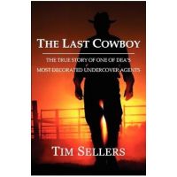 The Last Cowboy: The True Story of One of Dea's Most Decorated Undercover Agents - Tim Sellers