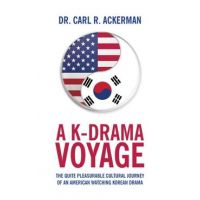 A K-Drama Voyage: The Quite Pleasurable Cultural Journey of an American Watching Korean Drama - Carl R. Ackerman