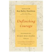 Unflinching Courage: Pioneering Women Who Shaped Texas - Kay Bailey Hutchison