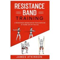 Resistance band Training: A Resistance Bands Book For Exercise At Home Or On The Go. - James Atkinson
