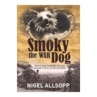 Smoky the War Dog: How a Tiny Yorkshire Terrier Became a Hero on the Frontline - Nigel Allsopp
