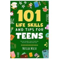 101 Life Skills and Tips for Teens - How to succeed in school, boost your self-confidence, set goals, save money, cook, clean, start a business and lo - Matilda Walsh