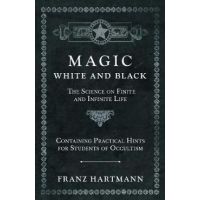Magic, White and Black - The Science on Finite and Infinite Life - Containing Practical Hints for Students of Occultism - Franz Hartmann