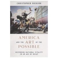 America and the Art of the Possible: Restoring National Vitality in an Age of Decay - Christopher Buskirk