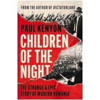 Children of the Night: The Strange & Epic Story of Modern Romania - Paul Kenyon