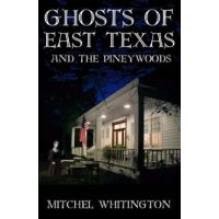Ghosts of East Texas and the Pineywoods - Mitchel Whitington