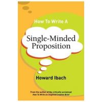 How To Write A Single-Minded Proposition: Five insights on advertising's most difficult sentence. Plus two new approaches. - Howard Ibach