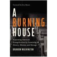 A Burning House: Redeeming American Evangelicalism by Examining Its History, Mission, and Message - Brandon Washington