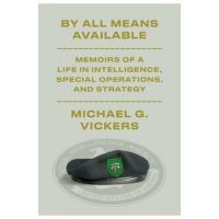 By All Means Available: Memoirs of a Life in Intelligence, Special Operations, and Strategy - Michael G. Vickers