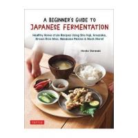 A Beginner's Guide to Japanese Fermentation: Healthy Home-Style Recipes Using Shio Koji, Amazake, Brown Rice Miso, Nukazuke Pickles & Much More! - Hiroko Shirasaki