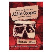 Living and Touring with Alice Cooper and Other Stories - Michael Allen