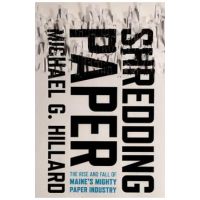 Shredding Paper: The Rise and Fall of Maine's Mighty Paper Industry - Michael G. Hillard