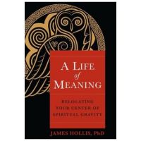A Life of Meaning: Relocating Your Center of Spiritual Gravity - James Hollis