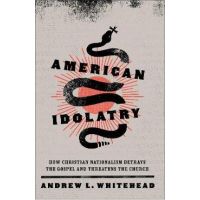 American Idolatry: How Christian Nationalism Betrays the Gospel and Threatens the Church - Andrew L. Whitehead