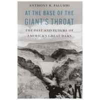At the Base of the Giant's Throat: The Past and Future of America's Great Dams - Anthony R. Palumbi