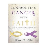 Confronting Cancer with Faith: A Study of Encouragement, Comfort, and Hope Through the Trials of Cancer - Karen O'kelley Allen