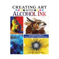 Creating Art with Alcohol Ink: Complete Guide to 12 Easy Techniques, 17 Spectacular Projects - Laurie Williams