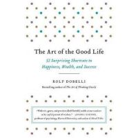 The Art of the Good Life: 52 Surprising Shortcuts to Happiness, Wealth, and Success - Rolf Dobelli