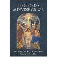 The Glories of Divine Grace: A Fervent Exhortation to All to Preserve and to Grow in Sanctifying Grace - Matthias J. Scheeben