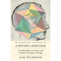 A Divine Language: Learning Algebra, Geometry, and Calculus at the Edge of Old Age - Alec Wilkinson