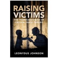 Raising Victims: The Pernicious Rise of Critical Race Theory - Leonydus Johnson