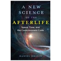 A New Science of the Afterlife: Space, Time, and the Consciousness Code - Daniel Drasin
