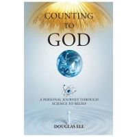 Counting To God: A Personal Journey Through Science to Belief - Douglas Ell