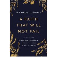 A Faith That Will Not Fail: 10 Practices to Build Up Your Faith When Your World Is Falling Apart - Michele Cushatt