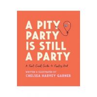 A Pity Party Is Still a Party: A Feel-Good Guide to Feeling Bad - Chelsea Harvey Garner
