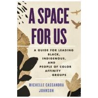 A Space for Us: A Guide for Leading Black, Indigenous, and People of Color Affinity Groups - Michelle Cassandra Johnson