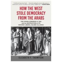 How the West Stole Democracy from the Arabs: The Syrian Congress of 1920 and the Destruction of Its Historic Liberal-Islamic Alliance - Elizabeth F. Thompson