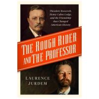 The Rough Rider and the Professor: Theodore Roosevelt, Henry Cabot Lodge, and the Friendship That Changed American History - Laurence Jurdem