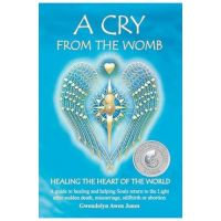 A Cry from the Womb -Healing the Heart of the World: A guide to healing and helping Souls return to the Light after sudden death, miscarriage, stillbi - Gwendolyn Awen Jones