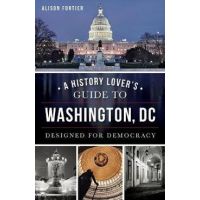 A History Lover's Guide to Washington, D.C.: Designed for Democracy - Alison Fortier