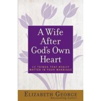 A Wife After God's Own Heart: 12 Things That Really Matter in Your Marriage - Elizabeth George