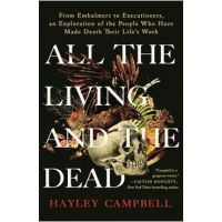 All the Living and the Dead: From Embalmers to Executioners, an Exploration of the People Who Have Made Death Their Life's Work - Hayley Campbell