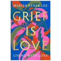 Grief Is Love: Living with Loss - Marisa Renee Lee