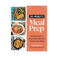 30-Minute Meal Prep: 100 Healthy and Delicious Recipes to Eat All Week - Robin Miller