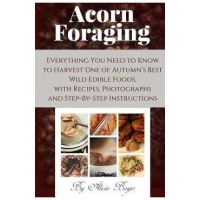 Acorn Foraging: Everything You Need to Know to Harvest One of Autumn's Best Wild Edible Foods, with Recipes, Photographs and Step-By-S - Alicia Bayer